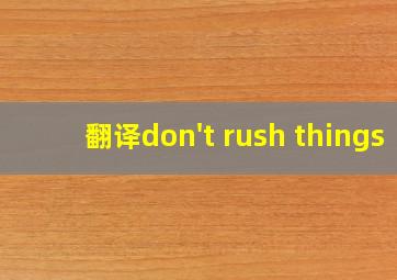 翻译don't rush things